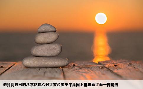 老师我自己的八字乾造乙丑丁亥乙亥壬午我网上排盘看了看一种说法