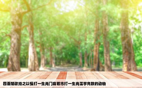 四面楚歌持之以恒打一生肖门庭若市打一生肖滥竽充数的动物