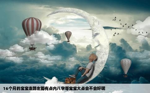 16个月的宝宝走路左脚有点内八字等宝宝大点会不会好呢