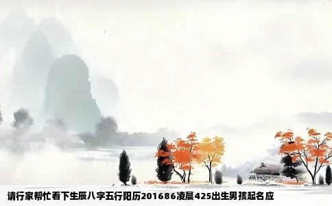 请行家帮忙看下生辰八字五行阳历201686凌晨425出生男孩起名应