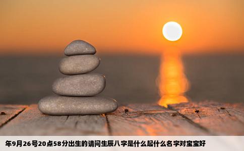 年9月26号20点58分出生的请问生辰八字是什么起什么名字对宝宝好
