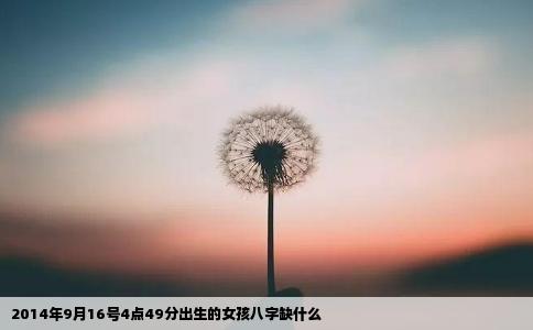 2014年9月16号4点49分出生的女孩八字缺什么
