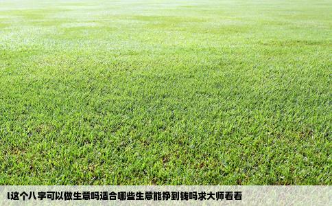 l这个八字可以做生意吗适合哪些生意能挣到钱吗求大师看看