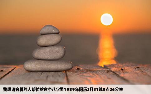 我想请会算的人帮忙给合个八字男1989年阳历3月31晚8点26分生