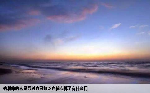 去算命的人是否对自己缺乏自信心算了有什么用