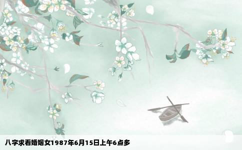八字求看婚姻女1987年6月15日上午6点多