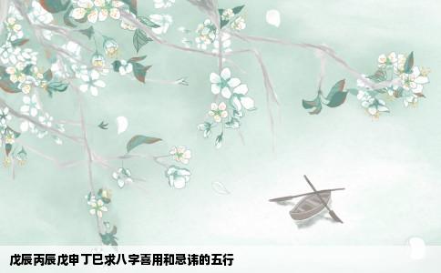 戊辰丙辰戊申丁巳求八字喜用和忌讳的五行