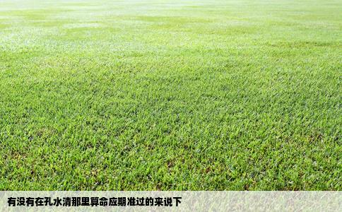 有没有在孔水清那里算命应期准过的来说下