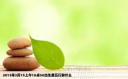2015年3月19上午10点50出生查五行缺什么