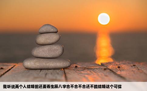 我听说两个人结婚前还要看生辰八字合不合不合还不能结婚这个可信