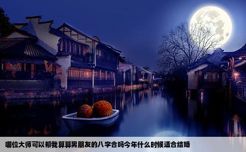 哪位大师可以帮我算算男朋友的八字合吗今年什么时候适合结婚