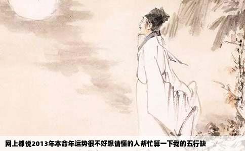 网上都说2013年本命年运势很不好想请懂的人帮忙算一下我的五行缺