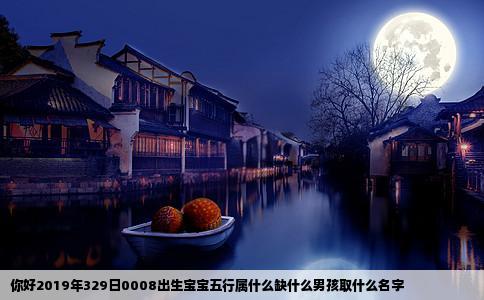 你好2019年329日0008出生宝宝五行属什么缺什么男孩取什么名字
