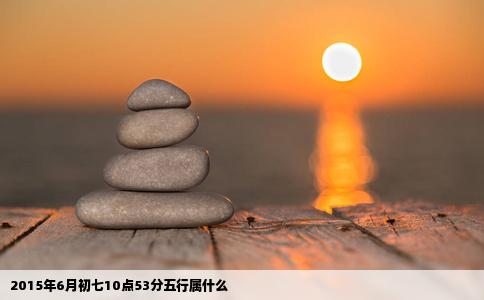 2015年6月初七10点53分五行属什么