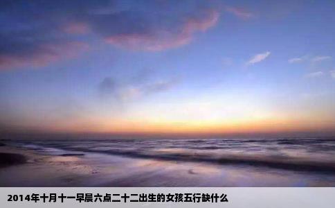 2014年十月十一早晨六点二十二出生的女孩五行缺什么