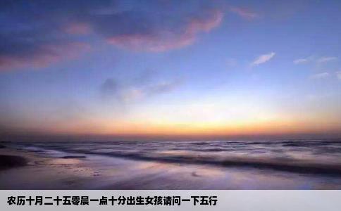 农历十月二十五零晨一点十分出生女孩请问一下五行