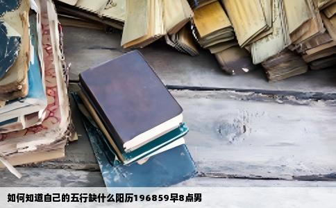 如何知道自己的五行缺什么阳历196859早8点男