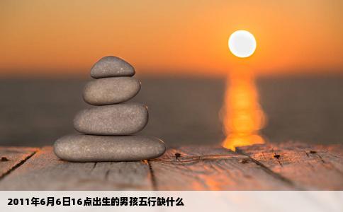 2011年6月6日16点出生的男孩五行缺什么