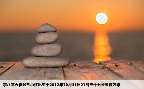 求八字五格起名小孩出生于2012年10月31日21时三十五分男孩姓李