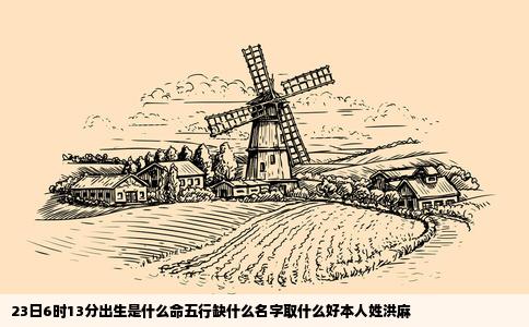 23日6时13分出生是什么命五行缺什么名字取什么好本人姓洪麻