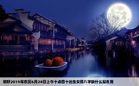 您好2019年农历6月24日上午十点四十出生女孩八字缺什么起名用