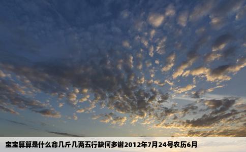 宝宝算算是什么命几斤几两五行缺何多谢2012年7月24号农历6月