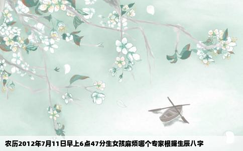 农历2012年7月11日早上6点47分生女孩麻烦哪个专家根据生辰八字