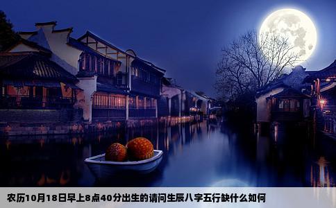 农历10月18日早上8点40分出生的请问生辰八字五行缺什么如何
