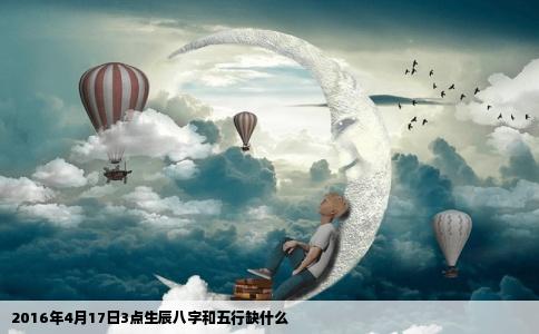 2016年4月17日3点生辰八字和五行缺什么