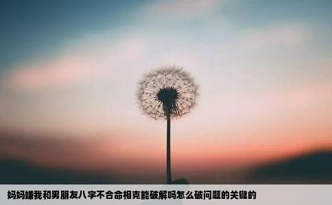 妈妈嫌我和男朋友八字不合命相克能破解吗怎么破问题的关键的