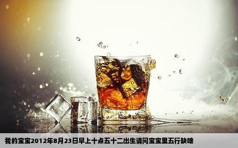 我的宝宝2012年8月23日早上十点五十二出生请问宝宝里五行缺啥