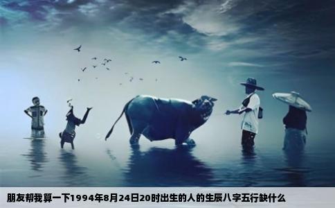 朋友帮我算一下1994年8月24日20时出生的人的生辰八字五行缺什么