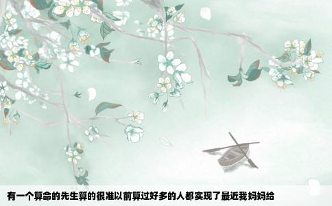有一个算命的先生算的很准以前算过好多的人都实现了最近我妈妈给