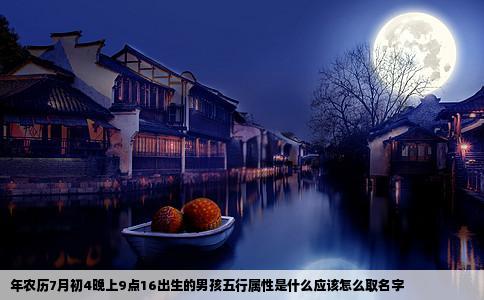 年农历7月初4晚上9点16出生的男孩五行属性是什么应该怎么取名字
