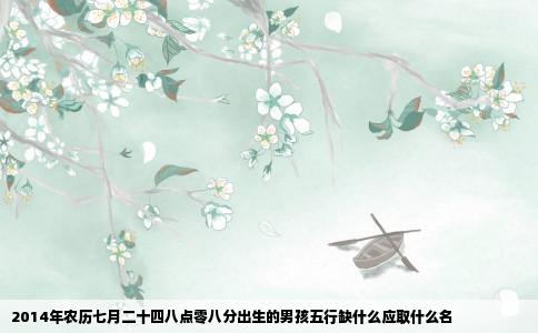 2014年农历七月二十四八点零八分出生的男孩五行缺什么应取什么名