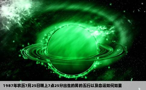 1987年农历7月25日晚上7点25分出生的男的五行以及命运如何如果