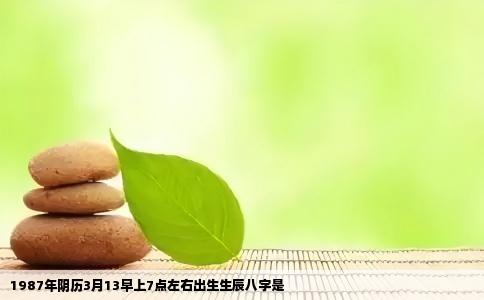 1987年阴历3月13早上7点左右出生生辰八字是