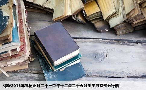 你好2013年农历正月二十一中午十二点二十五分出生的女孩五行属