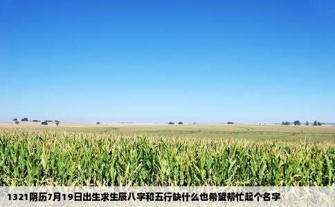 1321阴历7月19日出生求生辰八字和五行缺什么也希望帮忙起个名字
