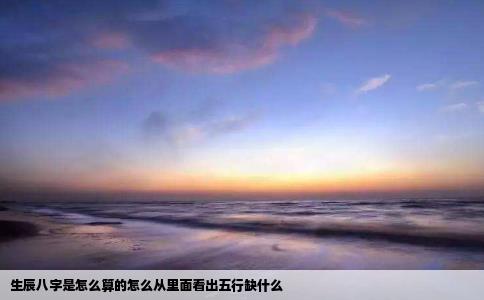 生辰八字是怎么算的怎么从里面看出五行缺什么