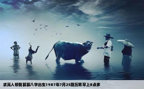 求高人帮我算算八字出生1987年7月25阴历男早上8点多