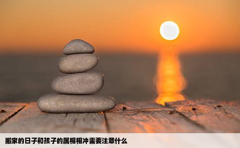 搬家的日子和孩子的属相相冲需要注意什么