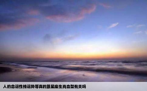 人的命运性格运势等真的跟星座生肖血型有关吗
