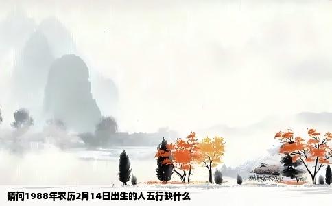 请问1988年农历2月14日出生的人五行缺什么