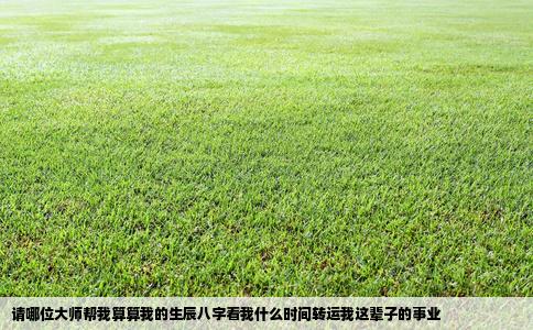 请哪位大师帮我算算我的生辰八字看我什么时间转运我这辈子的事业