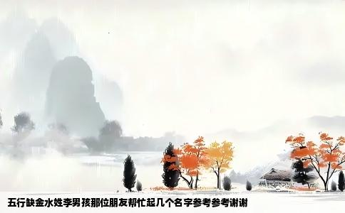 五行缺金水姓李男孩那位朋友帮忙起几个名字参考参考谢谢