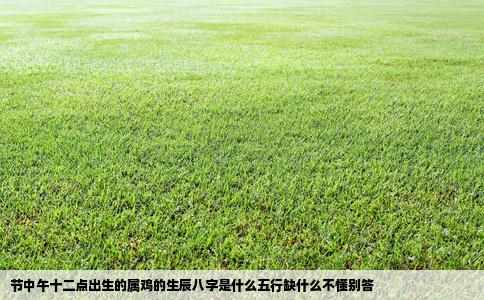 节中午十二点出生的属鸡的生辰八字是什么五行缺什么不懂别答