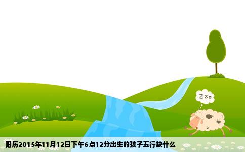 阳历2015年11月12日下午6点12分出生的孩子五行缺什么