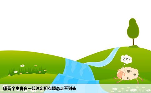哪两个生肖在一起注定相克婚恋走不到头