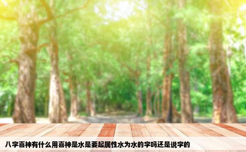 八字喜神有什么用喜神是水是要起属性水为水的字吗还是说字的